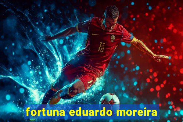 fortuna eduardo moreira